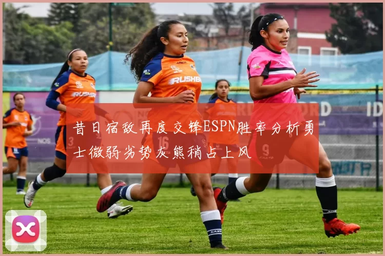 昔日宿敌再度交锋ESPN胜率分析勇士微弱劣势灰熊稍占上风