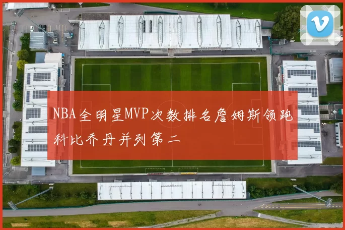 NBA全明星MVP次数排名詹姆斯领跑科比乔丹并列第二