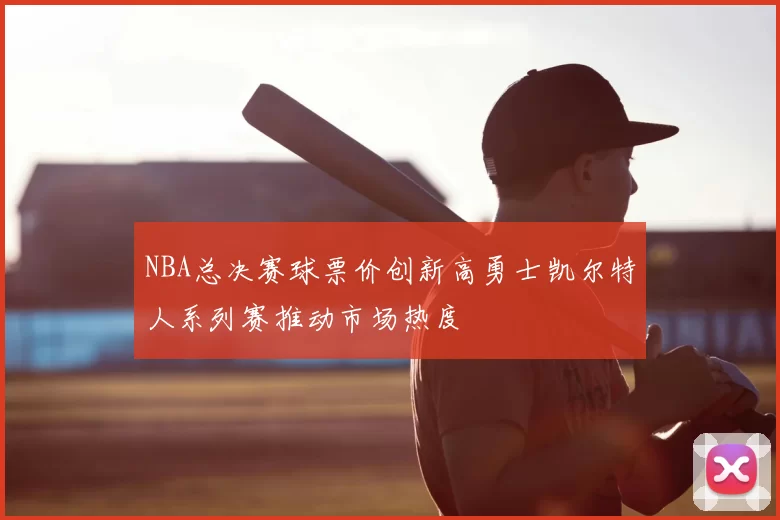 NBA总决赛球票价创新高勇士凯尔特人系列赛推动市场热度