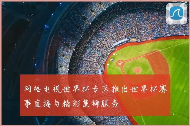 网络电视世界杯专区推出世界杯赛事直播与精彩集锦服务