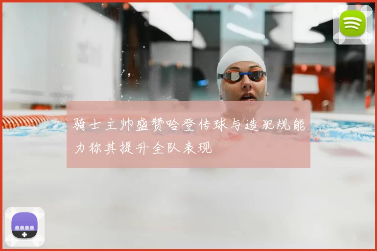 骑士主帅盛赞哈登传球与造犯规能力称其提升全队表现