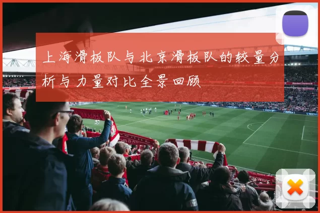 上海滑板队与北京滑板队的较量分析与力量对比全景回顾