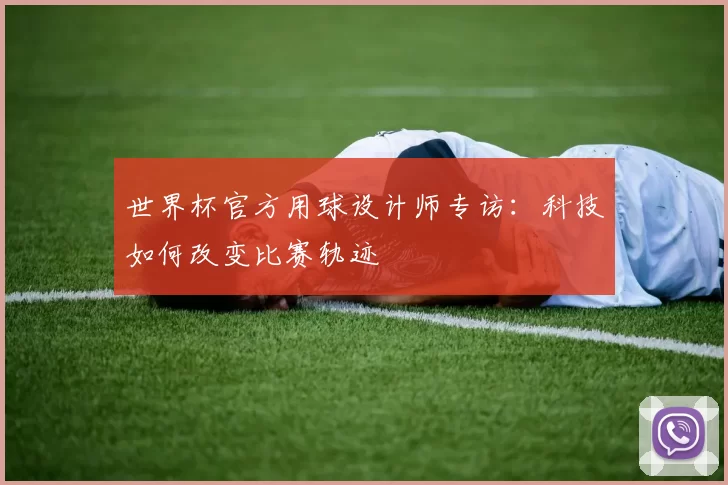 世界杯官方用球设计师专访:科技如何改变比赛轨迹