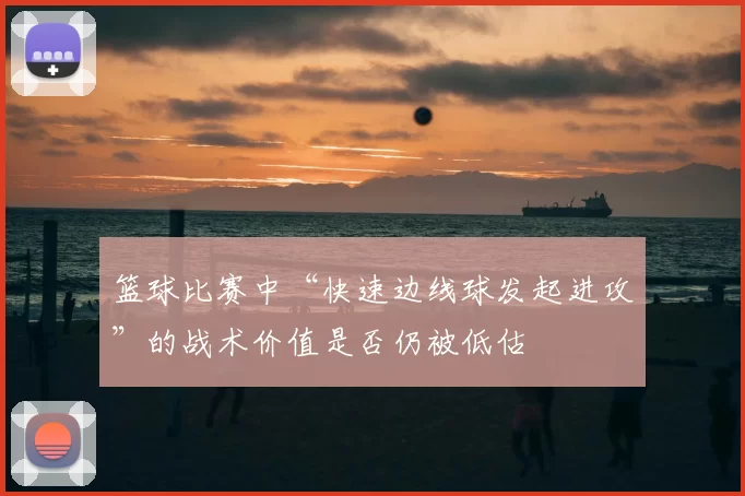 篮球比赛中“快速边线球发起进攻”的战术价值是否仍被低估