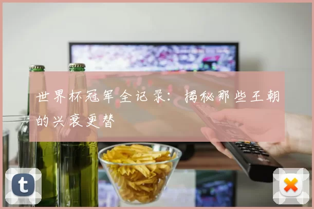 世界杯冠军全记录:揭秘那些王朝的兴衰更替