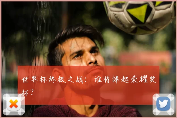 世界杯终极之战:谁将捧起荣耀奖杯?