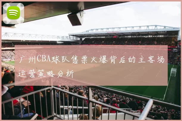 广州CBA球队售票火爆背后的主客场运营策略分析