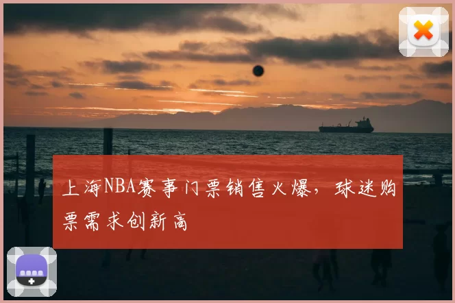 上海NBA赛事门票销售火爆,球迷购票需求创新高
