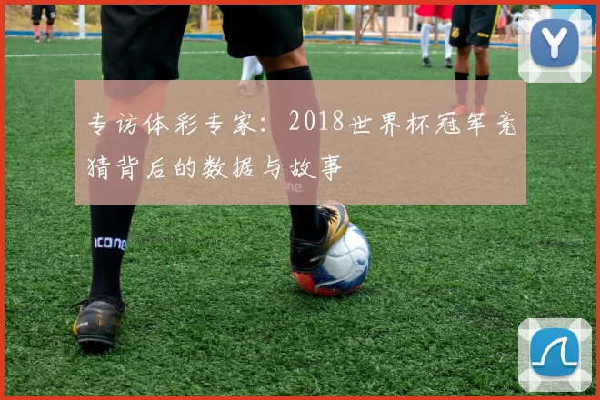 专访体彩专家:2018世界杯冠军竞猜背后的数据与故事