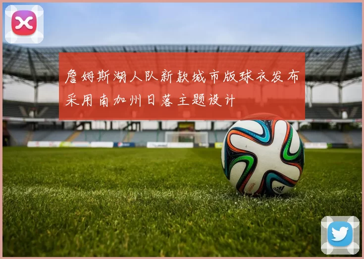 詹姆斯湖人队新款城市版球衣发布采用南加州日落主题设计