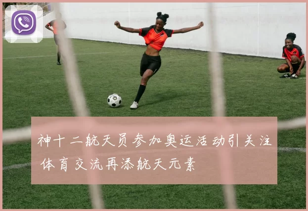 神十二航天员参加奥运活动引关注 体育交流再添航天元素