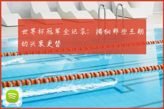 世界杯冠军全记录：揭秘那些王朝的兴衰更替