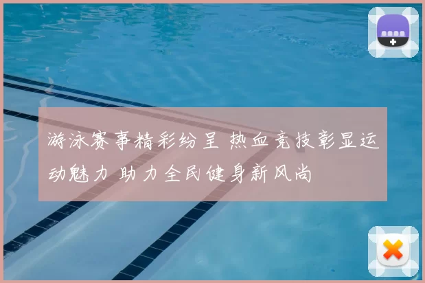 游泳赛事精彩纷呈 热血竞技彰显运动魅力 助力全民健身新风尚