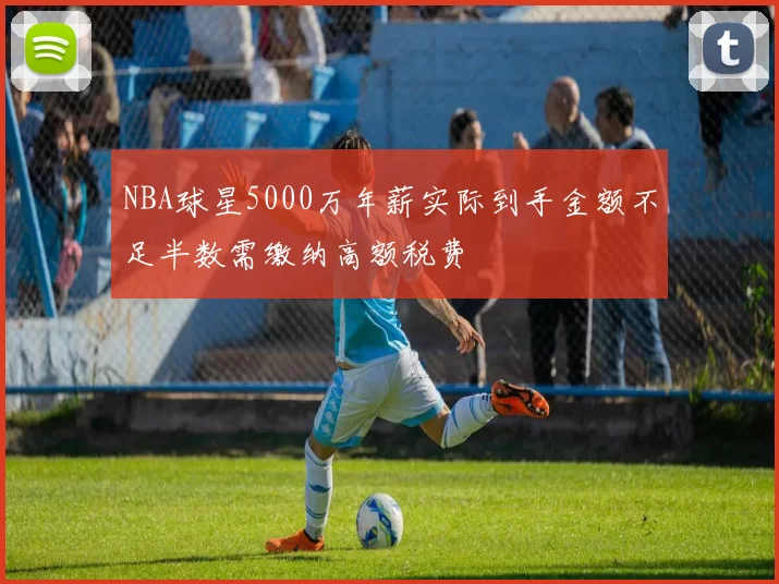 NBA球星5000万年薪实际到手金额不足半数需缴纳高额税费
