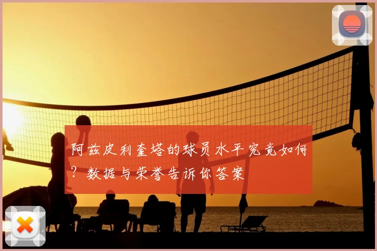 阿兹皮利奎塔的球员水平究竟如何？数据与荣誉告诉你答案