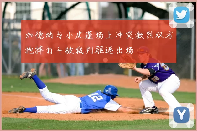 加德纳与小皮蓬场上冲突激烈双方抱摔打斗被裁判驱逐出场