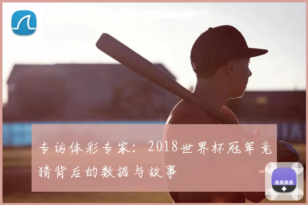 专访体彩专家:2018世界杯冠军竞猜背后的数据与故事