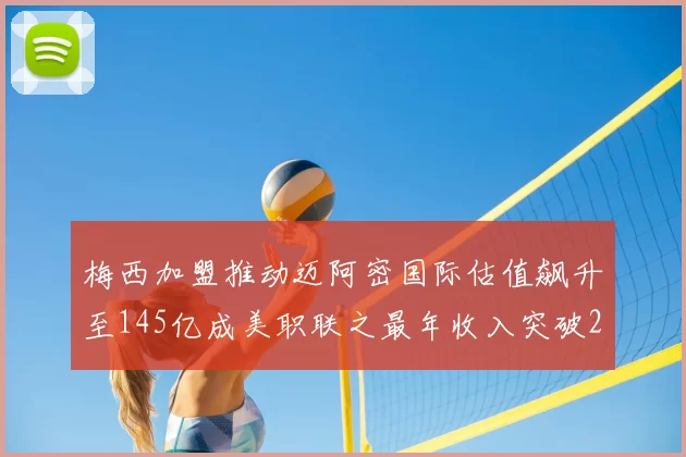 梅西加盟推动迈阿密国际估值飙升至145亿成美职联之最年收入突破2亿美元