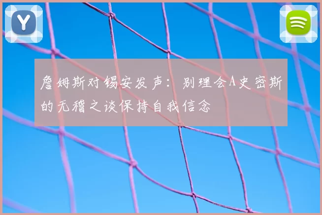 詹姆斯对锡安发声：别理会A史密斯的无稽之谈保持自我信念