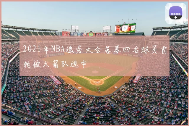 2021年NBA选秀大会落幕四名球员首轮被火箭队选中