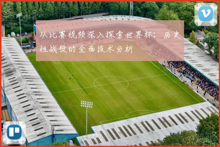 从比赛视频深入探索世界杯：历史性战役的全面技术分析