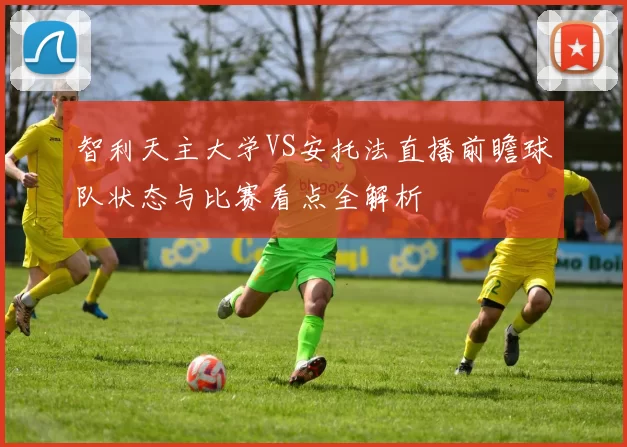 智利天主大学VS安托法直播前瞻球队状态与比赛看点全解析