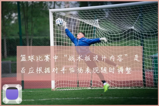 篮球比赛中“战术板设计内容”是否应根据对手临场表现随时调整