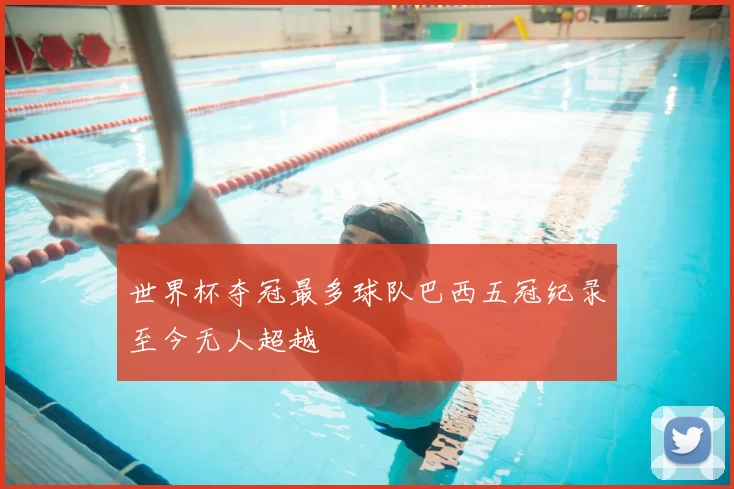 世界杯夺冠最多球队巴西五冠纪录至今无人超越