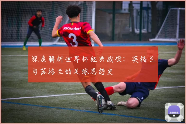 深度解析世界杯经典战役：英格兰与苏格兰的足球恩怨史