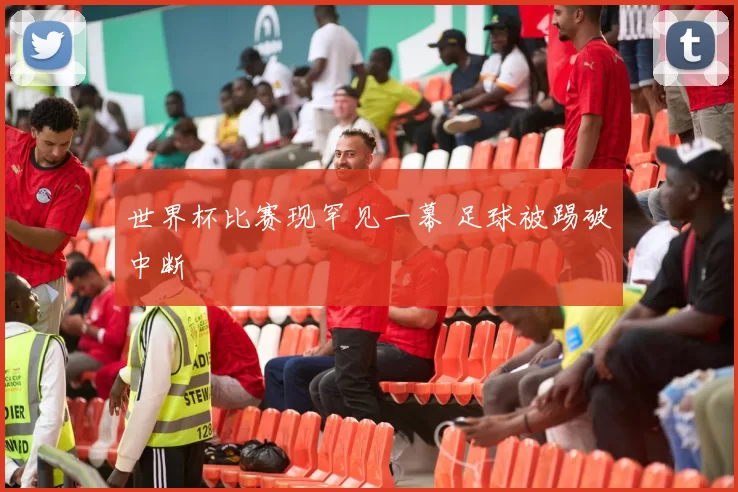 世界杯比赛现罕见一幕 足球被踢破中断