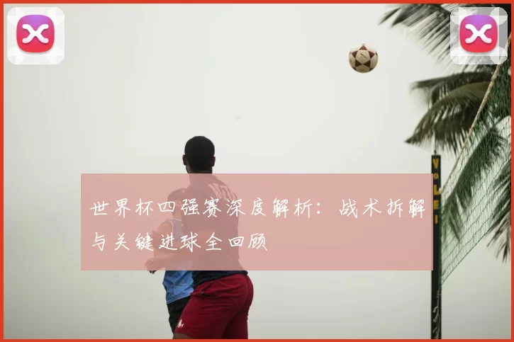 世界杯四强赛深度解析:战术拆解与关键进球全回顾