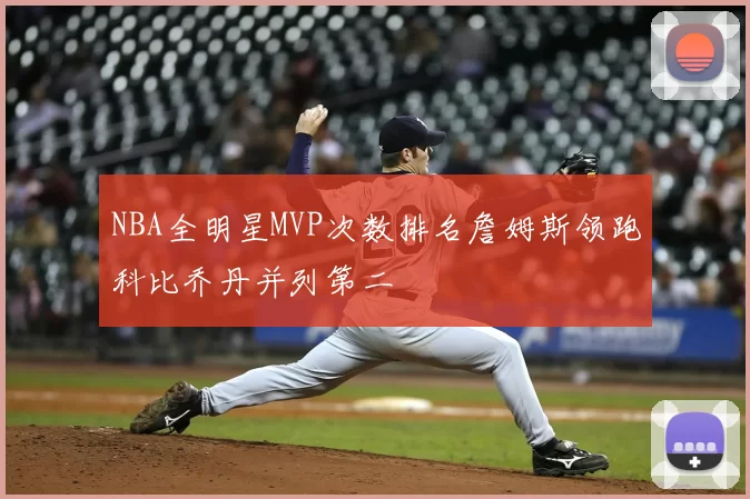 NBA全明星MVP次数排名詹姆斯领跑科比乔丹并列第二