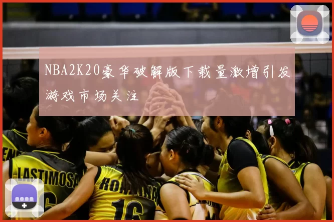 NBA2K20豪华破解版下载量激增引发游戏市场关注