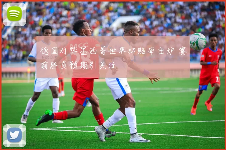 德国对阵墨西哥世界杯赔率出炉 赛前胜负预期引关注