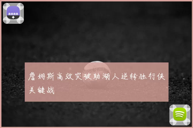 詹姆斯高效突破助湖人逆转独行侠关键战