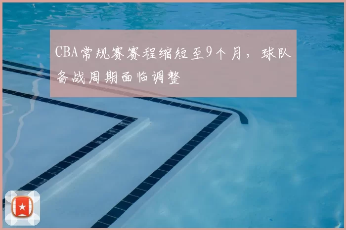 CBA常规赛赛程缩短至9个月，球队备战周期面临调整