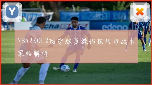 NBA2KOL2防守球员操作技巧与战术策略解析