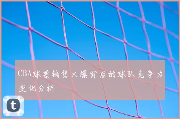 CBA球票销售火爆背后的球队竞争力变化分析