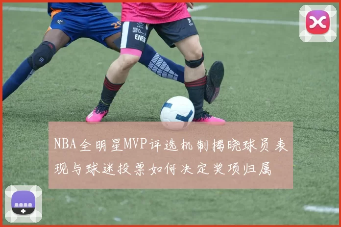 NBA全明星MVP评选机制揭晓球员表现与球迷投票如何决定奖项归属