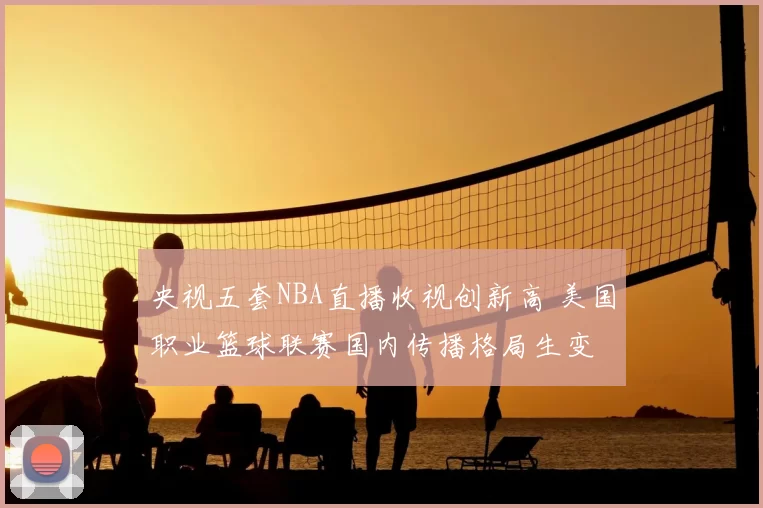 央视五套NBA直播收视创新高 美国职业篮球联赛国内传播格局生变