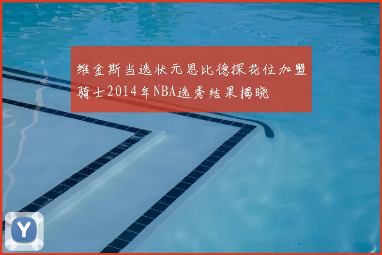 维金斯当选状元恩比德探花位加盟骑士2014年NBA选秀结果揭晓