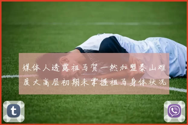 媒体人透露祖马贺一然加盟泰山难度大高层初期未掌握祖马身体状况