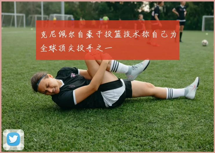 克尼佩尔自豪于投篮技术称自己为全球顶尖投手之一