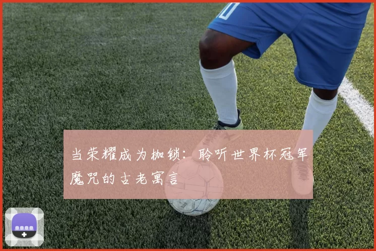 当荣耀成为枷锁:聆听世界杯冠军魔咒的古老寓言
