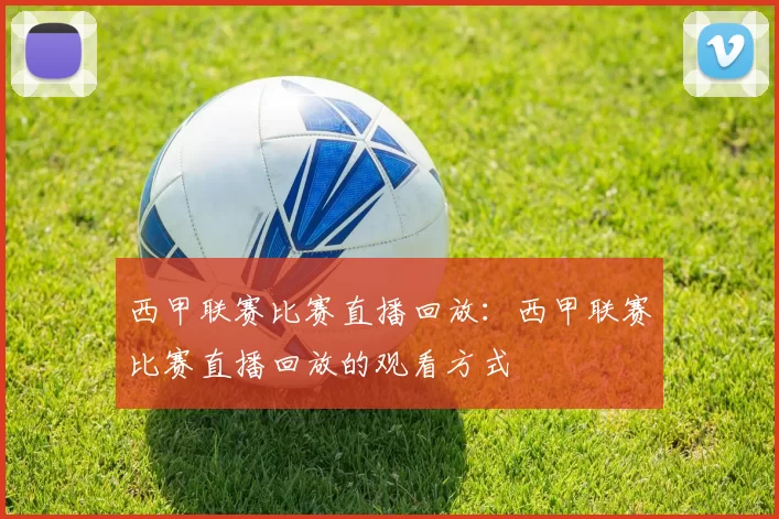 西甲联赛比赛直播回放：西甲联赛比赛直播回放的观看方式