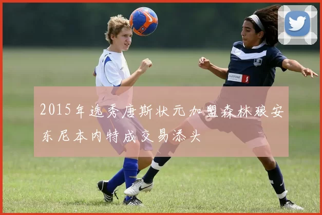 2015年选秀唐斯状元加盟森林狼安东尼本内特成交易添头