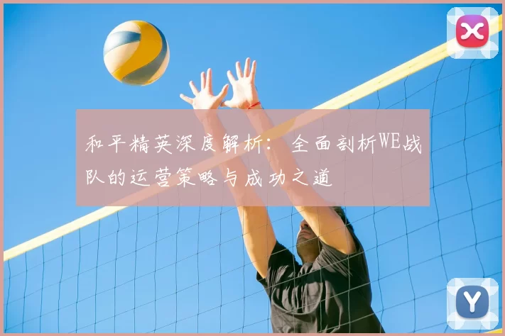 和平精英深度解析:全面剖析WE战队的运营策略与成功之道