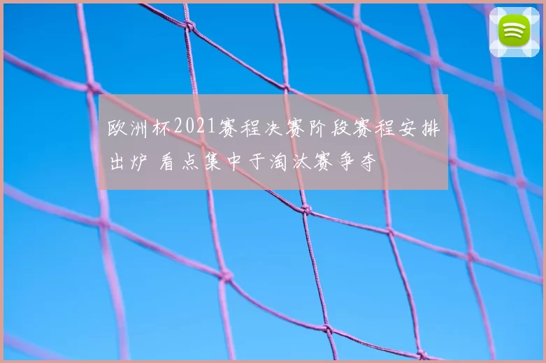 欧洲杯2021赛程决赛阶段赛程安排出炉 看点集中于淘汰赛争夺