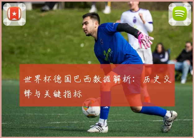 世界杯德国巴西数据解析：历史交锋与关键指标