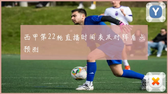西甲第22轮直播时间表及对阵看点预测